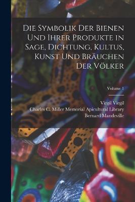 Die Symbolik Der Bienen Und Ihrer Produkte in Sage, Dichtung, Kultus, Kunst Und Brauchen Der Voelker; Volume 1 - Bernard Mandeville,Virgil Virgil - cover