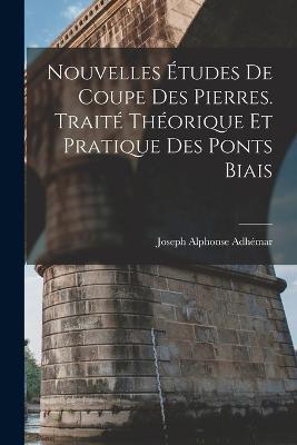 Nouvelles Etudes De Coupe Des Pierres. Traite Theorique Et Pratique Des Ponts Biais - Joseph Alphonse Adhemar - cover