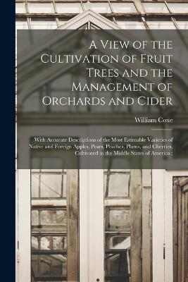 A View of the Cultivation of Fruit Trees and the Management of Orchards and Cider: With Accurate Descriptions of the Most Estimable Varieties of Native and Foreign Apples, Pears, Peaches, Plums, and Cherries, Cultivated in the Middle States of America; - William Coxe - cover