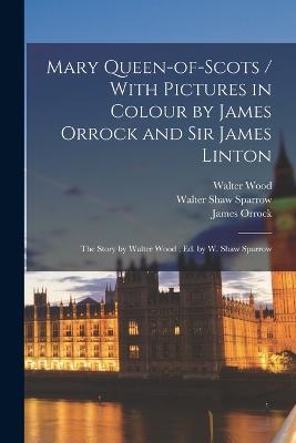 Mary Queen-of-Scots / With Pictures in Colour by James Orrock and Sir James Linton; the Story by Walter Wood; ed. by W. Shaw Sparrow - Walter Wood,Walter Shaw Sparrow,James Orrock - cover