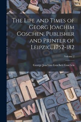 The Life and Times of Georg Joachim Goschen, Publisher and Printer of Leipzig, 1752-182; Volume 2 - George Joachim Goschen Goschen - cover