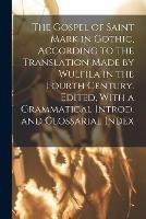 The Gospel of Saint Mark in Gothic, According to the Translation Made by Wulfila in the Fourth Century. Edited, With a Grammatical Introd. and Glossarial Index