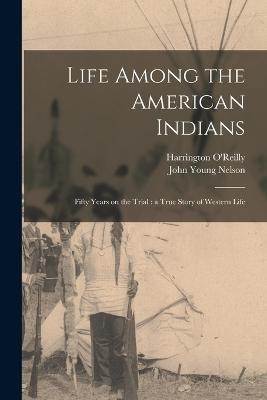 Life Among the American Indians: Fifty Years on the Trial: a True Story of Western Life - John Young Nelson,Harrington O'Reilly - cover