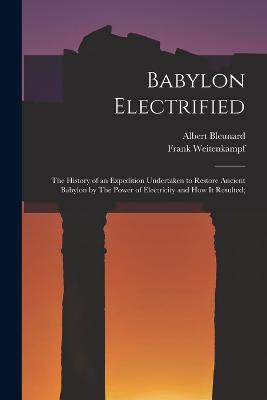 Babylon Electrified: The History of an Expedition Undertaken to Restore Ancient Babylon by The Power of Electricity and how it Resulted; - Frank Weitenkampf,Albert Bleunard - cover
