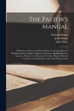 The Pastor's Manual: A Selection of Tracts on Pastoral Duty, Containing Baxter's Reformed Pastor; Mason's Student and Pastor; Qualifications for Teachers; Rules for the Preachers Conduct; Booth's Pastoral Cautions; and Selections From Cecil, Watts, and N