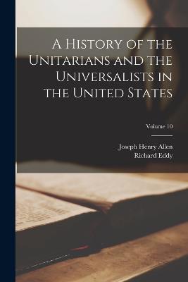 A History of the Unitarians and the Universalists in the United States; Volume 10 - Joseph Henry Allen,Richard Eddy - cover