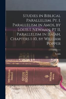 Studies in Biblical Parallelism. Pt. I. Parallelism in Amos, by Louis I. Newman. Pt II. Parallelism in Isaiah, Chapters 1-10, by William Popper - Louis 1893-1972 Newman - cover