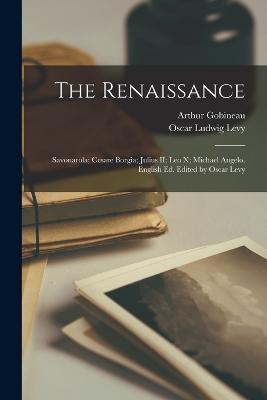 The Renaissance: Savonarola; Cesare Borgia; Julius II; Leo X; Michael Angelo. English ed. Edited by Oscar Levy - Arthur Gobineau,Oscar Ludwig Levy - cover