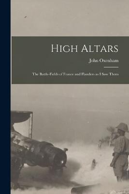High Altars; the Battle-fields of France and Flanders as I saw Them - John Oxenham - cover