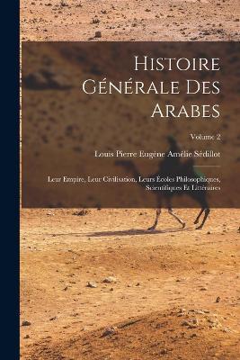 Histoire generale des Arabes; leur empire, leur civilisation, leurs ecoles philosophiques, scientifiques et litteraires; Volume 2 - cover