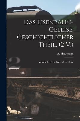 Das Eisenbahn-Geleise: Geschichtlicher Theil. (2 V.): Volume 1 Of Das Eisenbahn-geleise - A Haarmann - cover