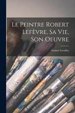 Le peintre Robert Lefevre, sa vie, son oeuvre