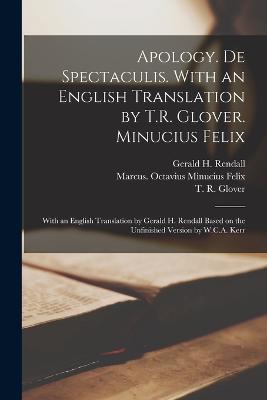 Apology. De Spectaculis. With an English Translation by T.R. Glover. Minucius Felix; With an English Translation by Gerald H. Rendall Based on the Unfinished Version by W.C.A. Kerr - Ca 160-Ca 230 Tertullian,T R 1869-1943 Glover,Marcus Octavius Minucius Felix - cover