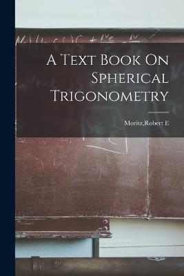 A Text Book On Spherical Trigonometry - Robert E Moritz - cover