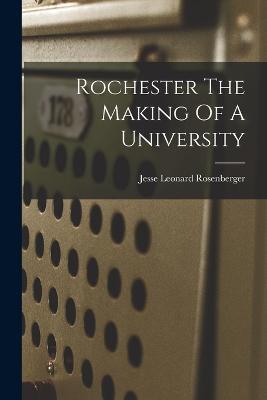 Rochester The Making Of A University - Jesse Leonard Rosenberger - cover