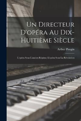 Un Directeur D'opéra Au Dix-huitième Siècle: L'opéra Sous L'ancien Régime; L'opéra Sous La Révolution - Arthur Pougin - cover