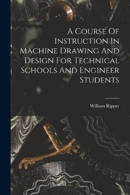 A Course Of Instruction In Machine Drawing And Design For Technical Schools And Engineer Students - William Ripper - cover