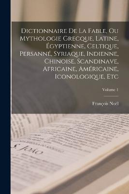 Dictionnaire De La Fable, Ou Mythologie Grecque, Latine, Egyptienne, Celtique, Persanne, Syriaque, Indienne, Chinoise, Scandinave, Africaine, Americaine, Iconologique, Etc; Volume 1 - Francois Noel - cover