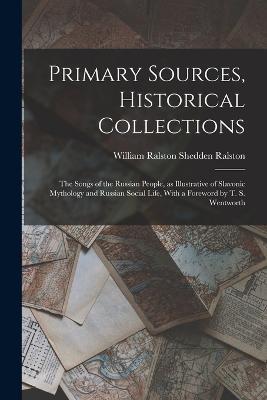 Primary Sources, Historical Collections: The Songs of the Russian People, as Illustrative of Slavonic Mythology and Russian Social Life, With a Foreword by T. S. Wentworth - William Ralston Shedden Ralston - cover