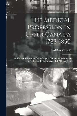 The Medical Profession in Upper Canada 1783-1850: An Historical Narrative, With Original Documents Relating to the Profession, Including Some Brief Biographies - William Canniff - cover