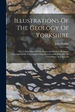 Illustrations Of The Geology Of Yorkshire: Or, A Description Of The Strata And Organic Remains: Accompanied By A Geological Map, Sections And Plates Of The Fossil Plants And Animals