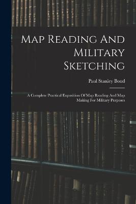 Map Reading And Military Sketching: A Complete Practical Exposition Of Map Reading And Map Making For Military Purposes - Paul Stanley Bond - cover