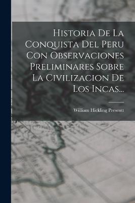 Historia De La Conquista Del Peru Con Observaciones Preliminares Sobre La Civilizacion De Los Incas... - William Hickling Prescott - cover