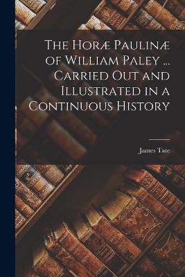 The Horae Paulinae of William Paley ... Carried out and Illustrated in a Continuous History - James Tate - cover