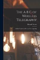 The A B C of Wireless Telegraphy: A Plain Treatise on Hertzian Wave Signaling - Edward Trevert - cover