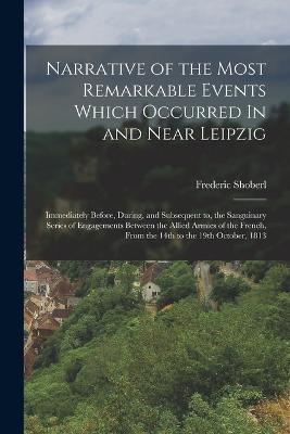 Narrative of the Most Remarkable Events Which Occurred In and Near Leipzig: Immediately Before, During, and Subsequent to, the Sanguinary Series of Engagements Between the Allied Armies of the French, from the 14th to the 19th October, 1813 - Frederic Shoberl - cover
