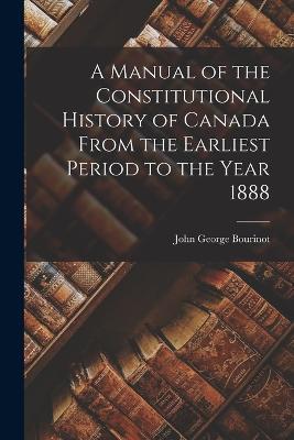 A Manual of the Constitutional History of Canada From the Earliest Period to the Year 1888 - John George Bourinot - cover