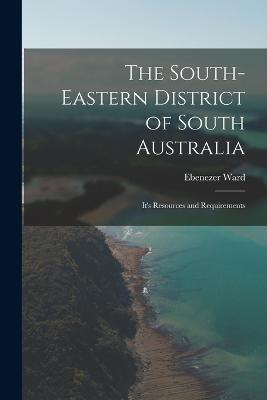 The South-Eastern District of South Australia: It's Resources and Requirements - Ebenezer Ward - cover