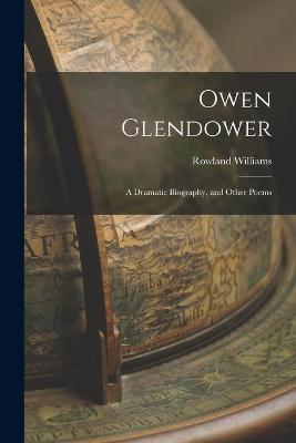 Owen Glendower: A Dramatic Biography, and Other Poems - Rowland Williams - cover