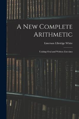 A New Complete Arithmetic: Uniting Oral and Written Exercises - Emerson Elbridge White - cover