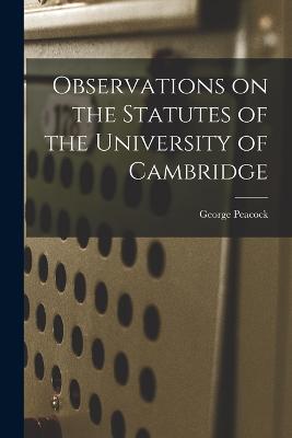 Observations on the Statutes of the University of Cambridge - George Peacock - cover