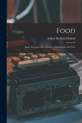 Food: Some Account of Its Sources, Constituents and Uses - Arthur Herbert Church - cover