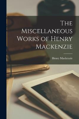 The Miscellaneous Works of Henry Mackenzie - Henry MacKenzie - cover