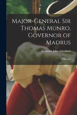 Major-General Sir Thomas Munro, Governor of Madrus: A Memoir - Alexander John Arbuthnot - cover