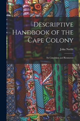 Descriptive Handbook of the Cape Colony: Its Condition and Resources - John Noble - cover