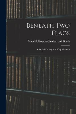 Beneath Two Flags: A Study in Mercy and Help Methods - Maud Ballington Charlesworth Booth - cover