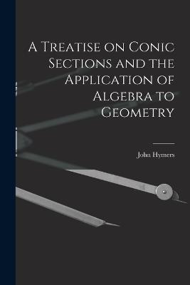 A Treatise on Conic Sections and the Application of Algebra to Geometry - John Hymers - cover