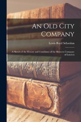 An Old City Company: A Sketch of the History and Conditions of the Skinners Company of London - Lewis Boyd Sebastian - cover