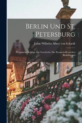 Berlin und St. Petersburg: Preussische Beitrage zur Geschichte der Russisch-deutschen Beziehungen - Julius Wilhelm Albert Von Eckardt - cover