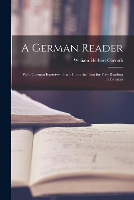 A German Reader: With German Exercises Based Upon the Text for First Reading in German - William Herbert Carruth - cover