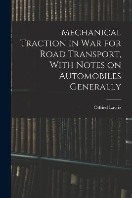 Mechanical Traction in War for Road Transport, With Notes on Automobiles Generally - Otfried Layriz - cover