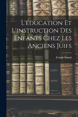 L'education et L'instruction des Enfants Chez les Anciens Juifs - Joseph Simon - cover