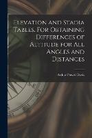 Elevation and Stadia Tables. For Obtaining Differences of Altitude for all Angles and Distances