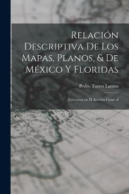 Relacion Descriptiva de los Mapas, Planos, & de Mexico y Floridas: Existentes en el Archivo General - Pedro Torres Lanzas - cover
