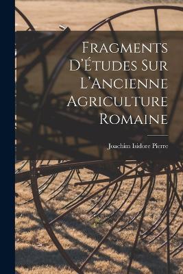 Fragments D'Études sur L'Ancienne Agriculture Romaine - Pierre Joachim Isidore - cover