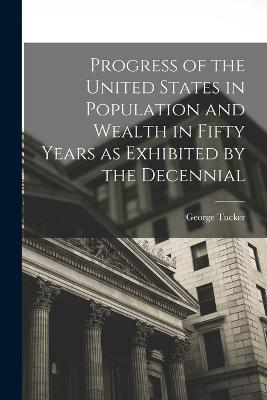 Progress of the United States in Population and Wealth in Fifty Years as Exhibited by the Decennial - George Tucker - cover